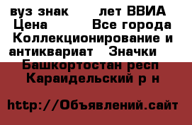 1.1) вуз знак : 50 лет ВВИА › Цена ­ 390 - Все города Коллекционирование и антиквариат » Значки   . Башкортостан респ.,Караидельский р-н